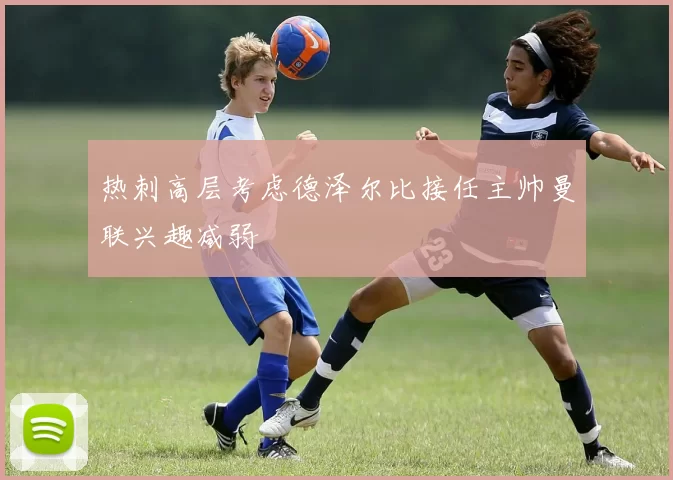热刺高层考虑德泽尔比接任主帅曼联兴趣减弱