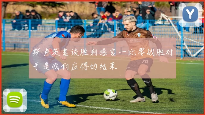 斯卢茨基谈胜利感言一比零战胜对手是我们应得的结果