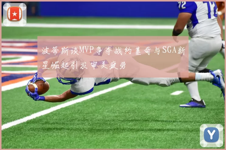 波蒂斯谈MVP争夺战约基奇与SGA新星崛起引发审美疲劳