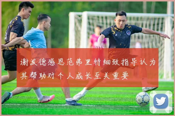 谢泼德感恩范弗里特细致指导认为其帮助对个人成长至关重要