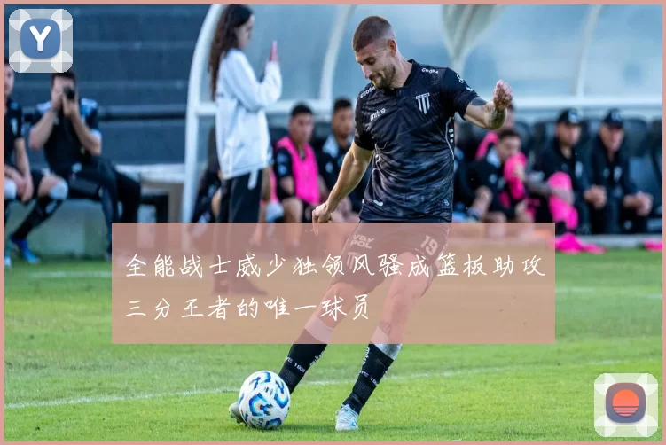 全能战士威少独领风骚成篮板助攻三分王者的唯一球员