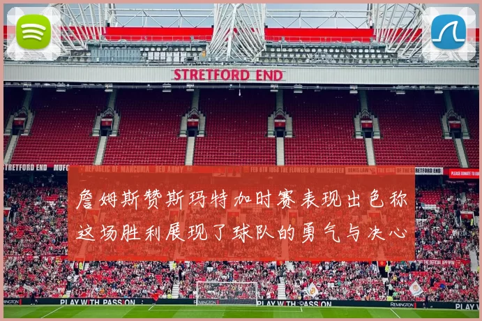詹姆斯赞斯玛特加时赛表现出色称这场胜利展现了球队的勇气与决心