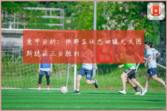 意甲分析：热那亚状态回暖尤文图斯稳获三分胜利