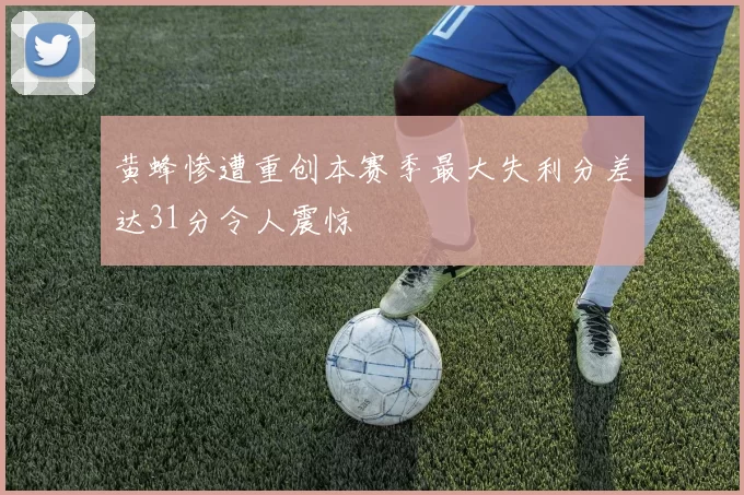黄蜂惨遭重创本赛季最大失利分差达31分令人震惊