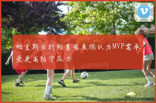 帕金斯分析约基奇表现认为MVP需承受更高防守压力