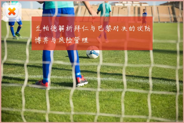 兰帕德解析拜仁与巴黎对决的攻防博弈与风险管理