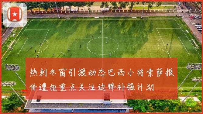 热刺冬窗引援动态巴西小将索萨报价遭拒重点关注边锋补强计划