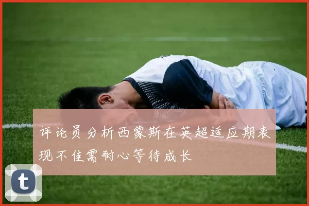 评论员分析西蒙斯在英超适应期表现不佳需耐心等待成长