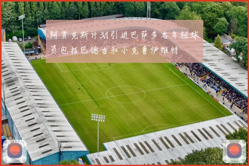 阿贾克斯计划引进巴萨多名年轻球员包括巴德吉和小克鲁伊维特
