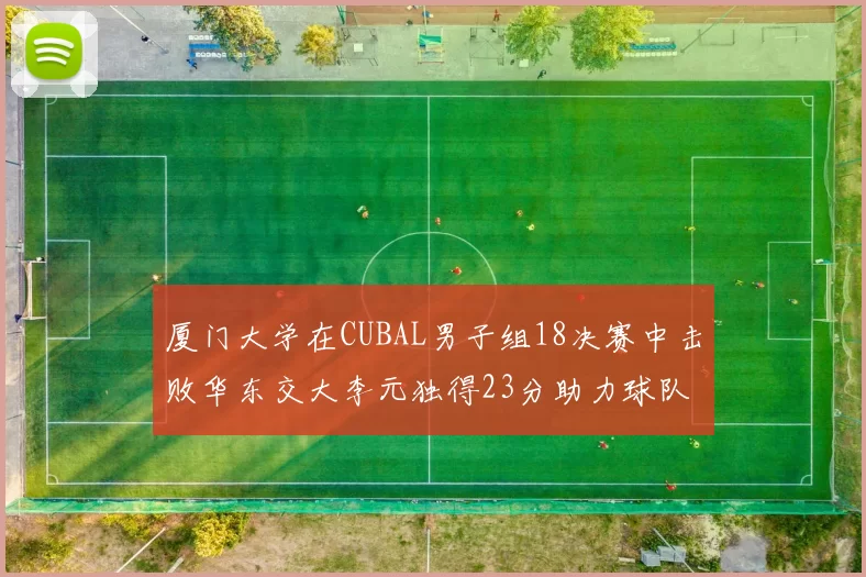 厦门大学在CUBAL男子组18决赛中击败华东交大李元独得23分助力球队晋级