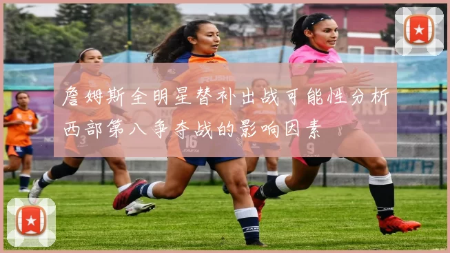 詹姆斯全明星替补出战可能性分析西部第八争夺战的影响因素